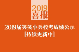 2019届笑笑小兵校考成绩公示，持续更新中…